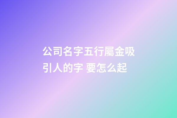 公司名字五行屬金吸引人的字 要怎么起-第1張-公司起名-玄機(jī)派
